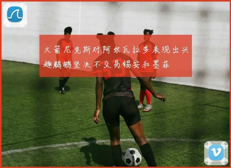 火箭尼克斯对阿尔瓦拉多表现出兴趣鹈鹕坚决不交易锡安和墨菲