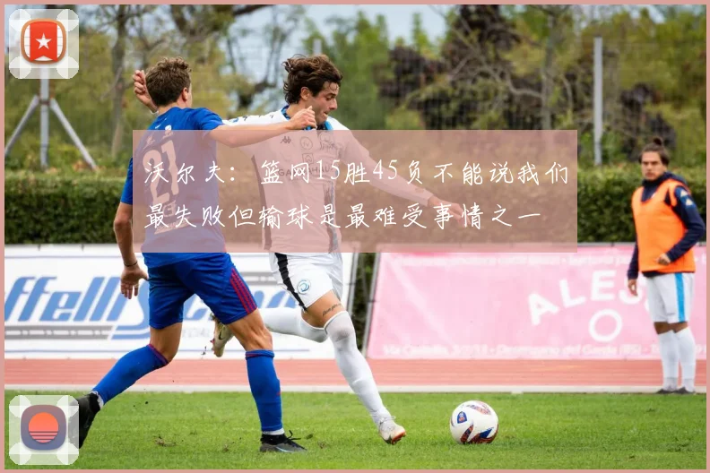 沃尔夫：篮网15胜45负不能说我们最失败但输球是最难受事情之一