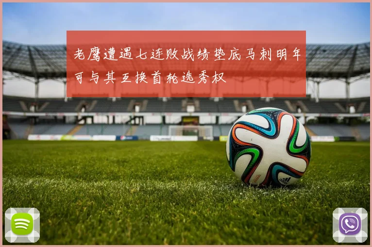 老鹰遭遇七连败战绩垫底马刺明年可与其互换首轮选秀权