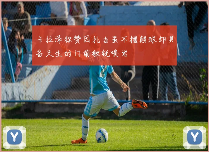卡拉泽称赞因扎吉虽不擅颠球却具备天生的门前敏锐嗅觉