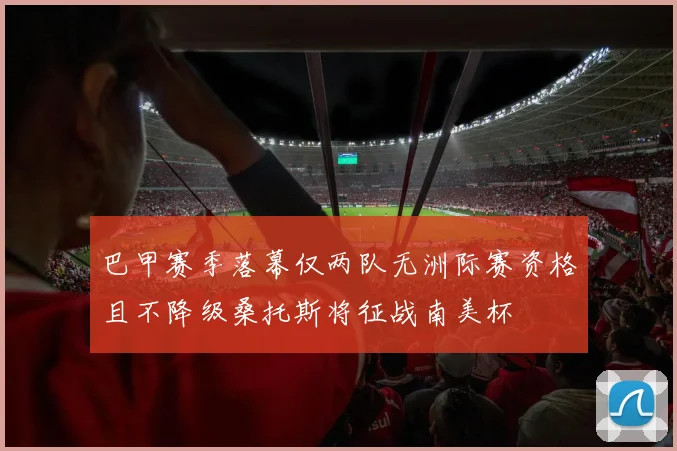 巴甲赛季落幕仅两队无洲际赛资格且不降级桑托斯将征战南美杯