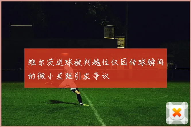 维尔茨进球被判越位仅因传球瞬间的微小差距引发争议