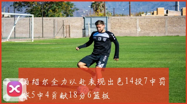马绍尔全力以赴表现出色14投7中罚球5中4贡献18分6篮板