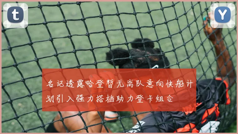 名记透露哈登暂无离队意向快船计划引入强力搭档助力登卡组合