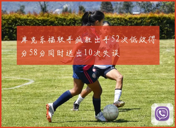 库克乐福联手疯狂出手52次低效得分58分同时送出10次失误