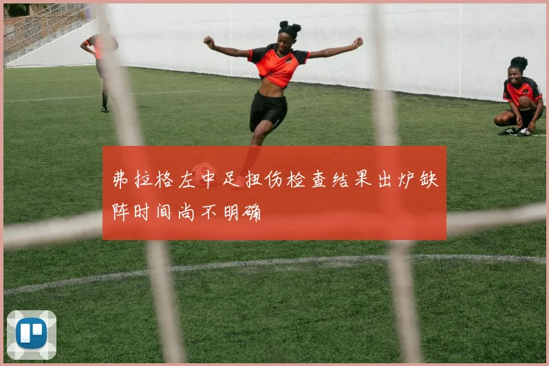 弗拉格左中足扭伤检查结果出炉缺阵时间尚不明确