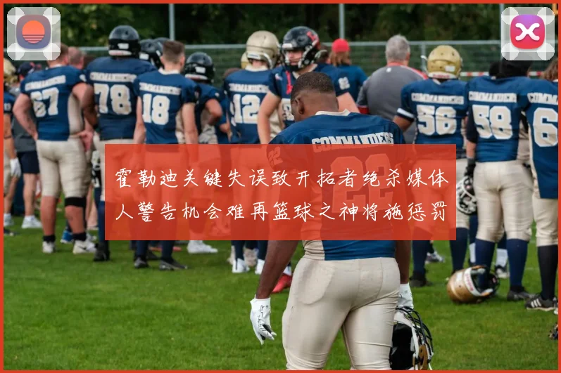霍勒迪关键失误致开拓者绝杀媒体人警告机会难再篮球之神将施惩罚