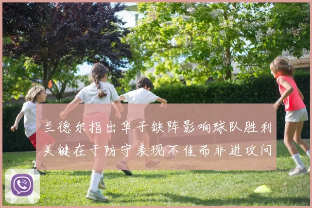 兰德尔指出华子缺阵影响球队胜利关键在于防守表现不佳而非进攻问题