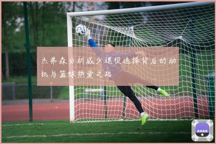 杰弗森分析威少退役选择背后的动机与篮球热爱之路