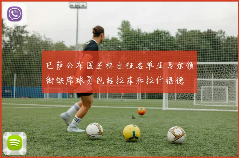 巴萨公布国王杯出征名单亚马尔领衔缺席球员包括拉菲和拉什福德