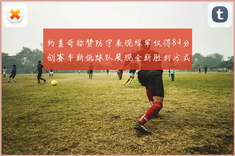约基奇称赞防守表现绿军仅得84分创赛季新低球队展现全新胜利方式