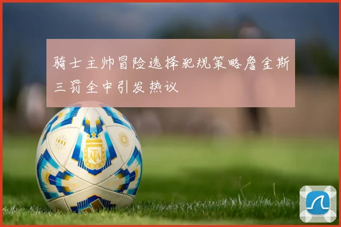骑士主帅冒险选择犯规策略詹金斯三罚全中引发热议