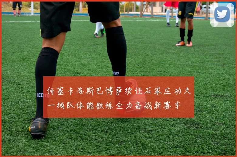 何塞卡洛斯巴博萨续任石家庄功夫一线队体能教练全力备战新赛季