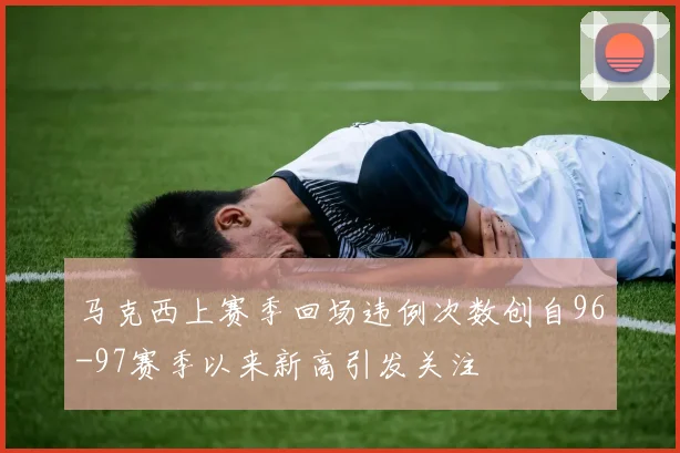 马克西上赛季回场违例次数创自96-97赛季以来新高引发关注