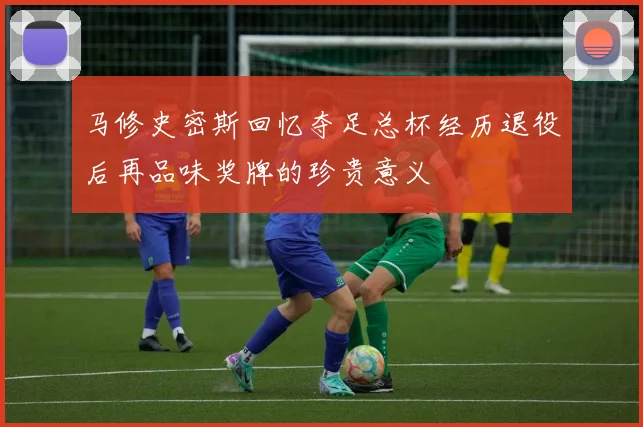 马修史密斯回忆夺足总杯经历退役后再品味奖牌的珍贵意义