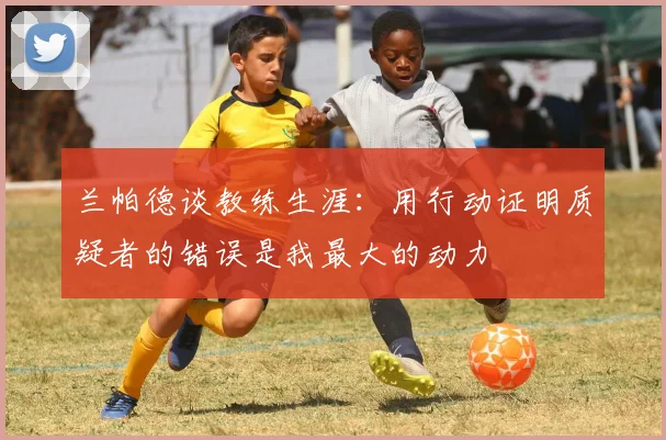 兰帕德谈教练生涯：用行动证明质疑者的错误是我最大的动力