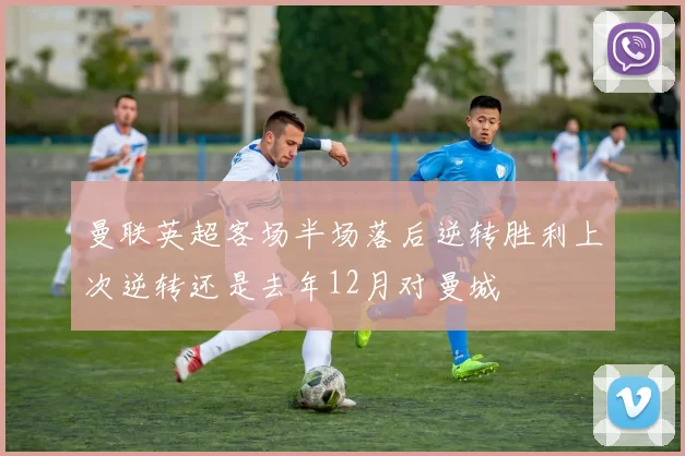 曼联英超客场半场落后逆转胜利上次逆转还是去年12月对曼城