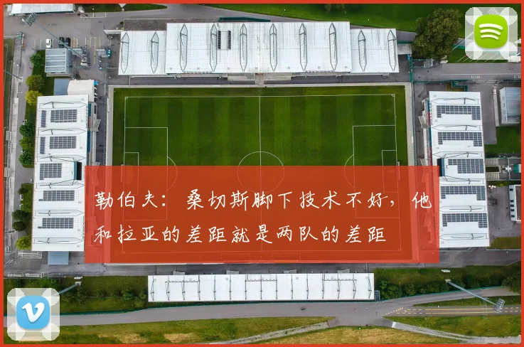 勒伯夫：桑切斯脚下技术不好，他和拉亚的差距就是两队的差距