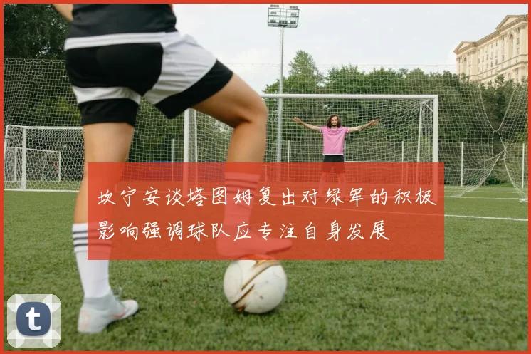 坎宁安谈塔图姆复出对绿军的积极影响强调球队应专注自身发展