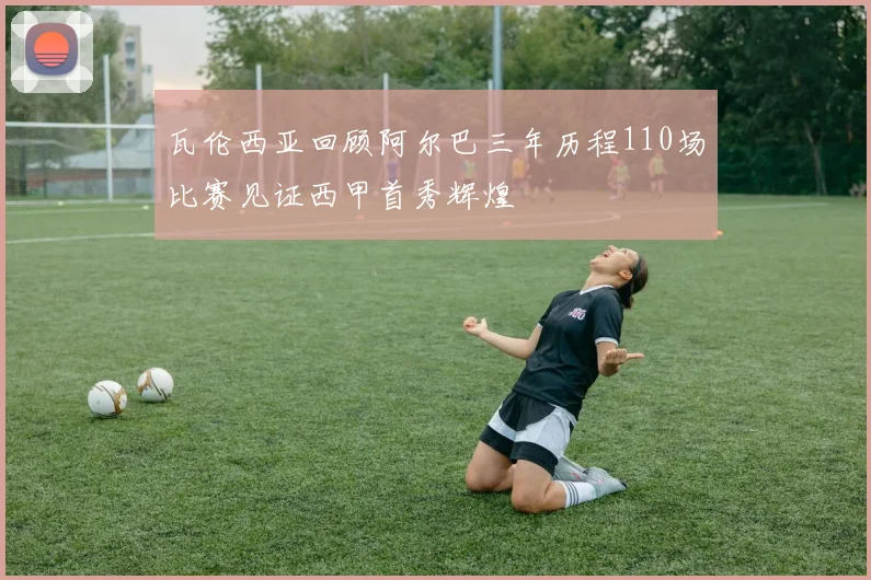 瓦伦西亚回顾阿尔巴三年历程110场比赛见证西甲首秀辉煌