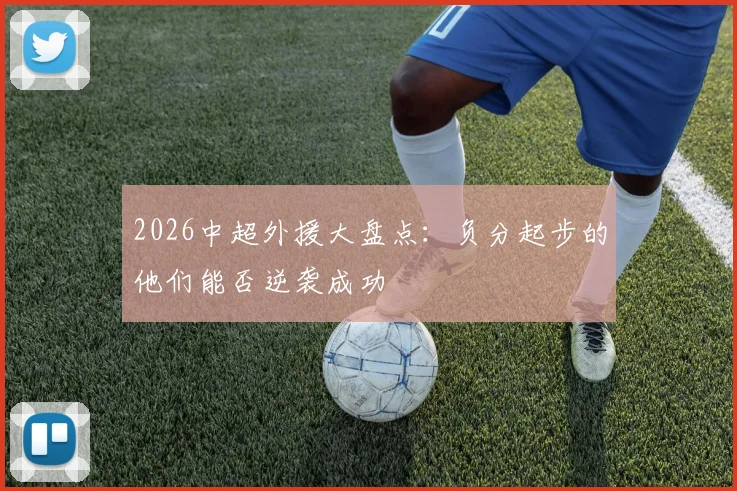 2026中超外援大盘点：负分起步的他们能否逆袭成功