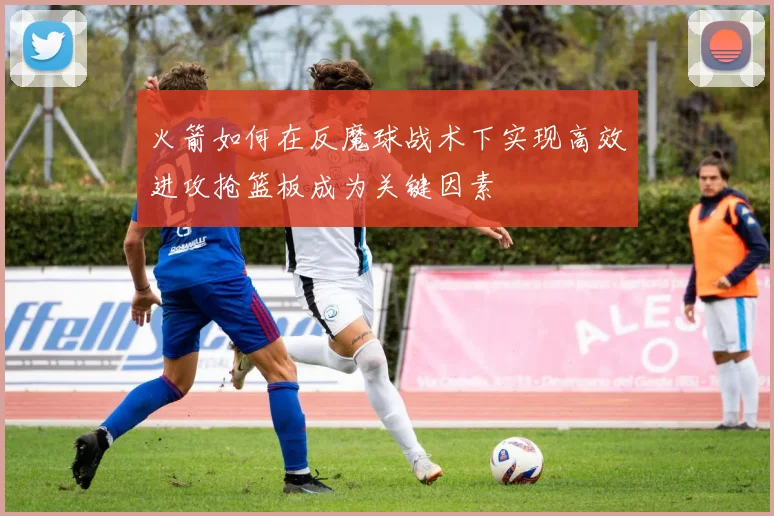 火箭如何在反魔球战术下实现高效进攻抢篮板成为关键因素