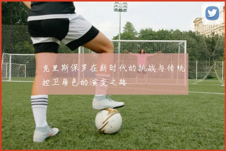 克里斯保罗在新时代的挑战与传统控卫角色的演变之路