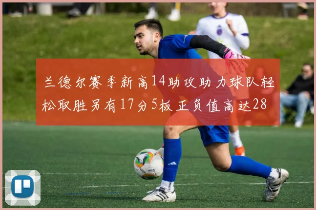 兰德尔赛季新高14助攻助力球队轻松取胜另有17分5板正负值高达28