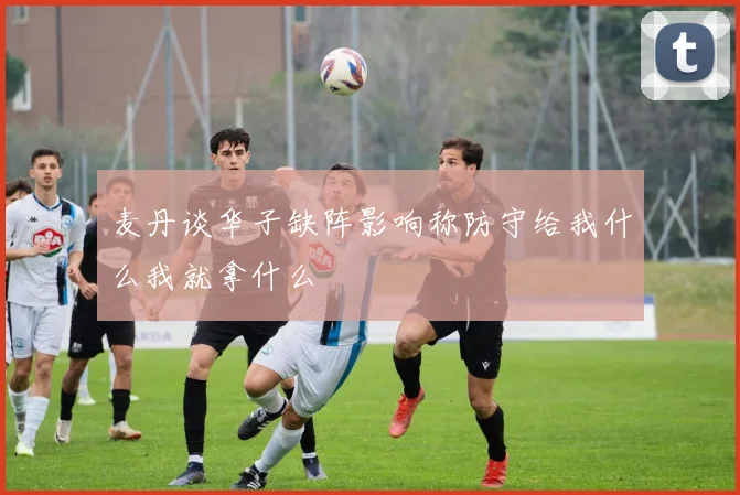 麦丹谈华子缺阵影响称防守给我什么我就拿什么