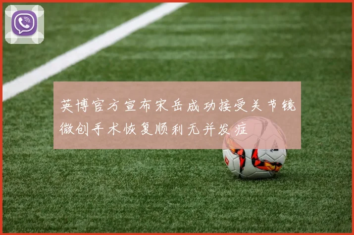 英博官方宣布宋岳成功接受关节镜微创手术恢复顺利无并发症