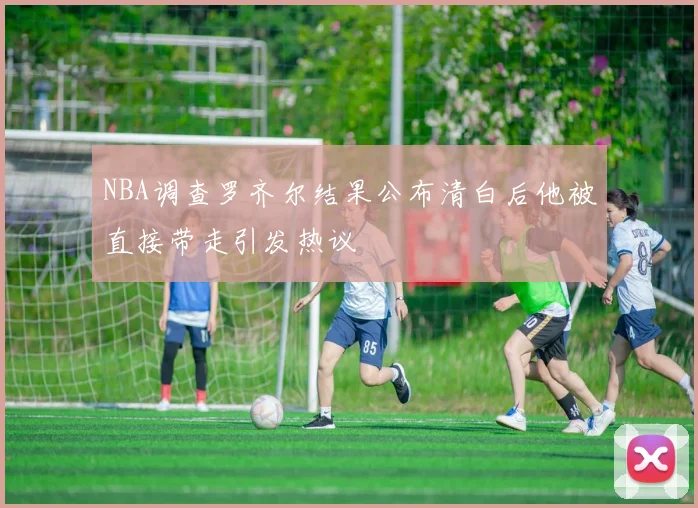 NBA调查罗齐尔结果公布清白后他被直接带走引发热议