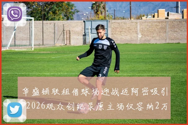 华盛顿联租借球场迎战迈阿密吸引72026观众创纪录原主场仅容纳2万人