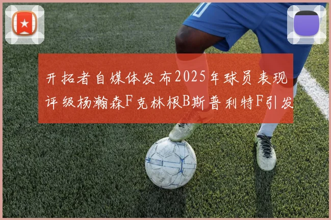 开拓者自媒体发布2025年球员表现评级杨瀚森F克林根B斯普利特F引发热议